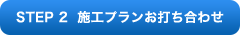 STEP 2 施工プランお打ち合わせ